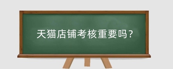 天猫店铺考核重要吗?天猫店铺考核没达标怎么办?