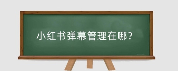 小红书弹幕管理在哪?小红书弹幕管理有什么好处?