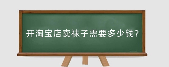 开淘宝店卖袜子需要多少钱?在淘宝卖袜子挣钱吗?