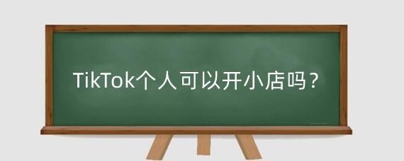 TikTok个人可以开小店吗?TikTok怎么绑定收款账户?