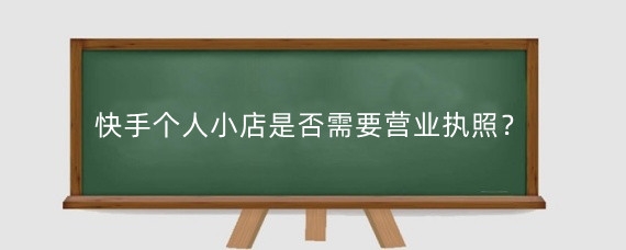 快手个人小店是否需要营业执照?快手小店营业执照怎么申请?