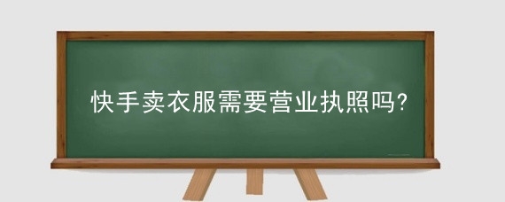快手卖衣服需要营业执照吗?快手如何办理营业执照?