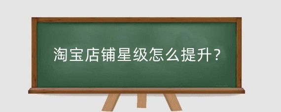 淘宝店铺星级怎么提升?淘宝店铺等级有什么?