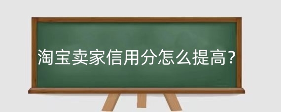 淘宝卖家信用分怎么提高?淘宝卖家信用分影响因素有哪些?
