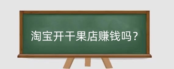 淘宝开干果店赚钱吗?淘宝开干果店需要什么流程?