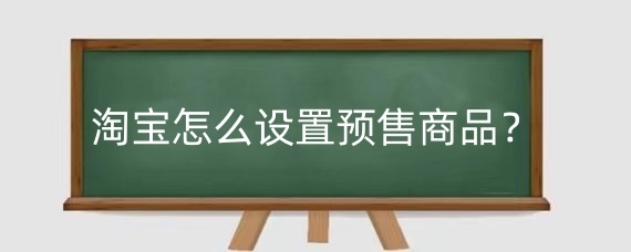 淘宝怎么设置预售商品?淘宝怎么设置预售时间?