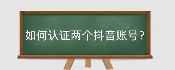 如何认证两个抖音账号?认证两个抖音账号有影响吗?