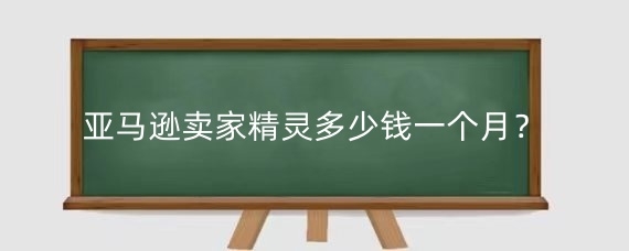 亚马逊卖家精灵多少钱一个月?卖家精灵如何获取亚马逊数据?