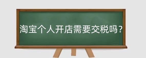 淘宝个人开店需要交税吗?淘宝个人开店税务怎么交?