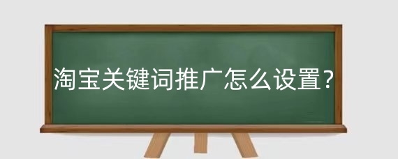 淘宝关键词推广怎么设置?淘宝关键词推广怎么添加关键词?