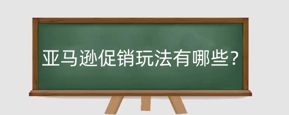 亚马逊促销玩法有哪些?亚马逊每年主要节日有哪些?
