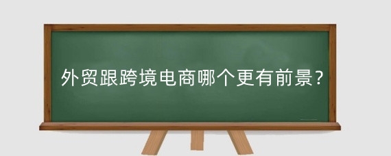 外贸跟跨境电商哪个更有前景?跨境电商怎么做?