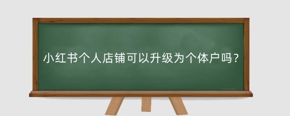小红书个人店铺可以升级为个体户吗?小红书个体户怎么开店铺?