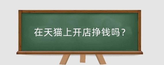在天猫上开店挣钱吗?在天猫上怎么开个人店铺?