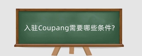 入驻Coupang需要哪些条件?入驻Coupang流程是什么?