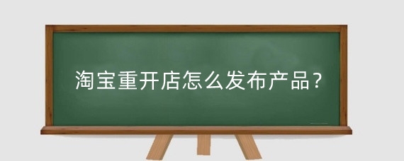 淘宝重开店怎么发布产品?淘宝新店铺怎么做起来?