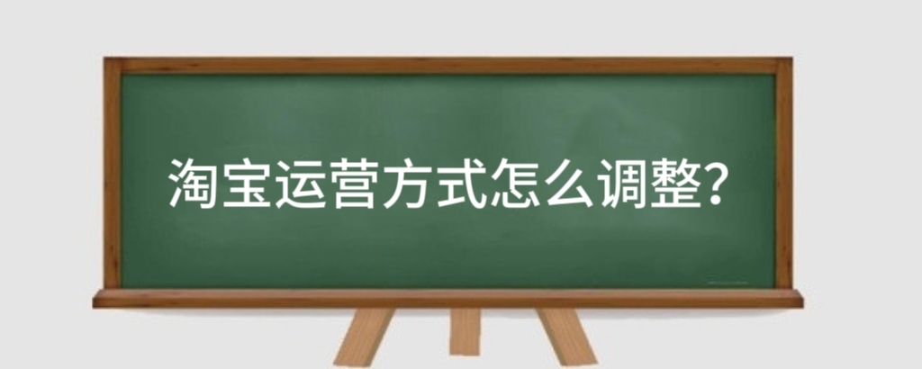 淘宝运营方式怎么调整?淘宝运营怎么弄?