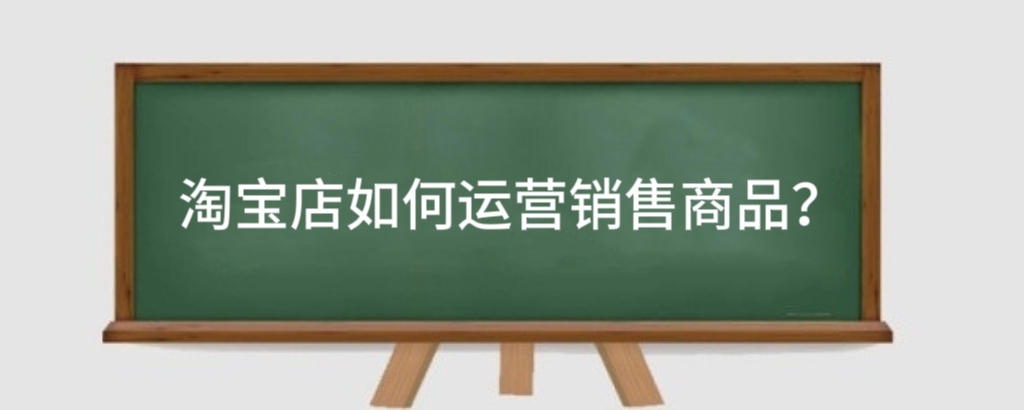 淘宝店如何运营销售商品?淘宝运营具体做什么?