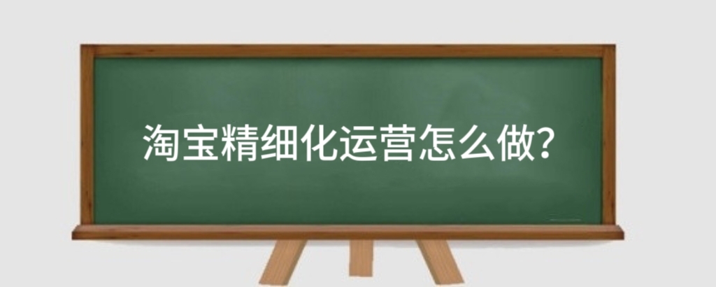 淘宝精细化运营怎么做?刚开的淘宝店如何运营推广?