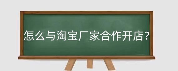怎么与淘宝厂家合作开店?淘宝工厂店入驻条件有哪些?