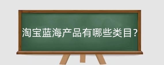 淘宝蓝海产品有哪些类目？淘宝怎么上架蓝海商品？
