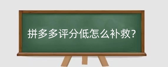 拼多多评分低怎么补救?拼多多评分多久清零?