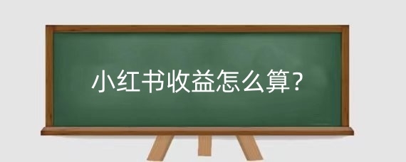 小红书收益怎么算?小红书如何挣钱?
