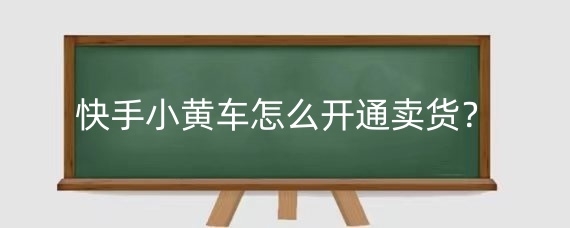 快手小黄车怎么开通卖货?快手开通小黄车卖货要费用吗?