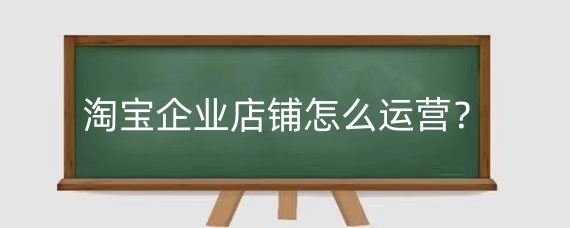 淘宝企业店铺怎么运营?淘宝企业店铺怎么开?