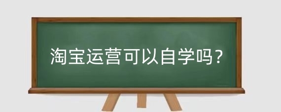 淘宝运营可以自学吗?如何自学淘宝运营?