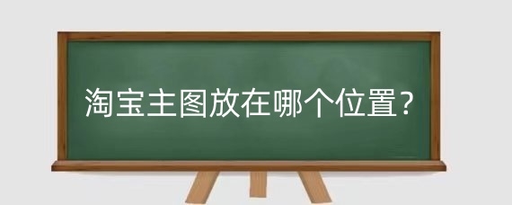 淘宝主图放在哪个位置?淘宝主图如何优化?