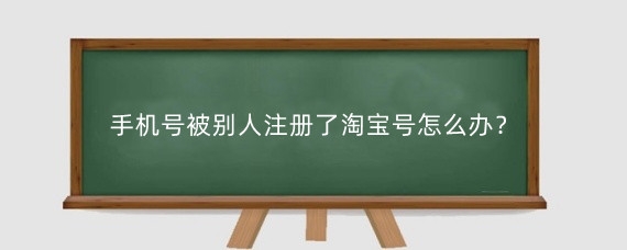 手机号被别人注册了淘宝号怎么办?怎样取消别人绑定我的淘宝?