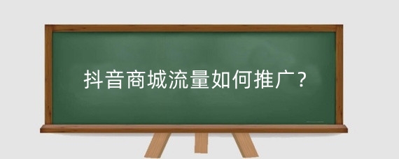 抖音商城流量如何推广?抖音商城流量怎么来的?
