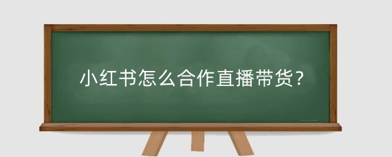 小红书怎么合作直播带货?小红书带货效益怎么样?