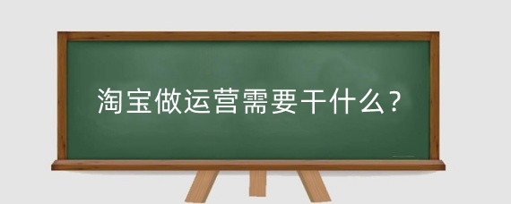淘宝做运营需要干什么?干淘宝运营累不累?