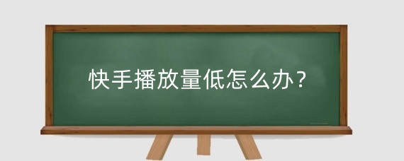 快手播放量低怎么办?快手如何提升播放量?