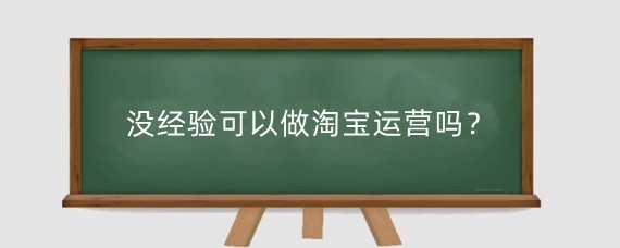 没经验可以做淘宝运营吗?做淘宝运营需要具备什么能力?