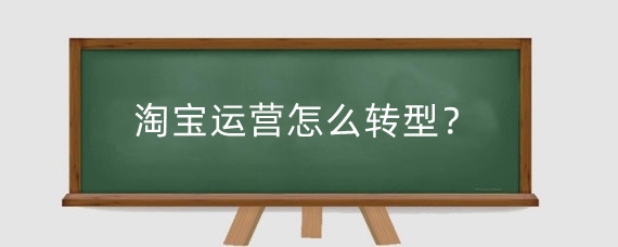 淘宝运营怎么转型?淘宝店铺运营转型有哪些思路?