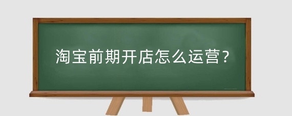 淘宝前期开店怎么运营？淘宝前期开店需要什么手续？