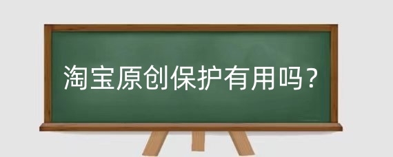 淘宝原创保护有用吗?淘宝原创保护怎么申请?