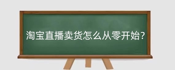 淘宝直播卖货怎么从零开始?淘宝直播怎么推广卖货?