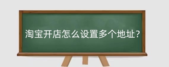 淘宝开店怎么设置多个地址?淘宝开店设置多个地址注意什么?