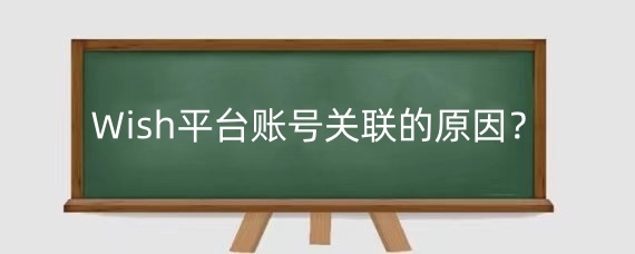 Wish平台账号关联的原因?如何避免Wish平台账号关联?