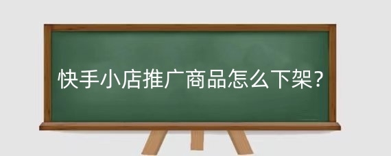 快手小店推广商品怎么下架?快手怎么挂小黄车卖货?