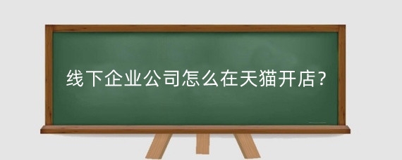 线下企业公司怎么在天猫开店?天猫企业店铺入驻需要多少钱?