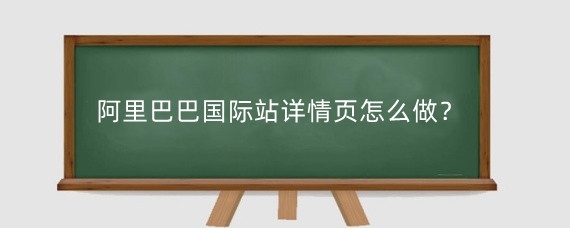 阿里巴巴国际站详情页怎么做?阿里巴巴国际站如何发布产品?