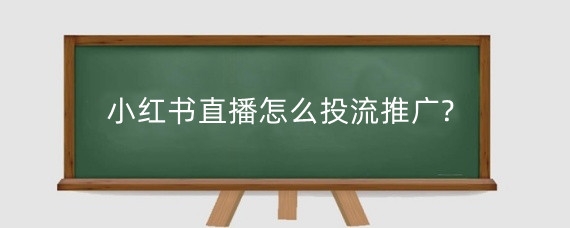 小红书直播怎么投流推广?小红书直播有哪些技巧?