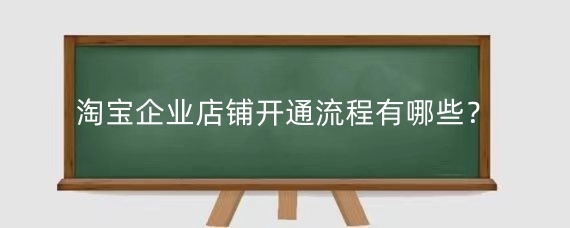 淘宝企业店铺开通流程有哪些?淘宝企业店铺是否需要交税?