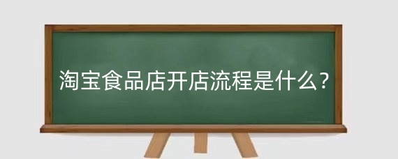淘宝食品店开店流程是什么?淘宝食品店开店要怎么准备?