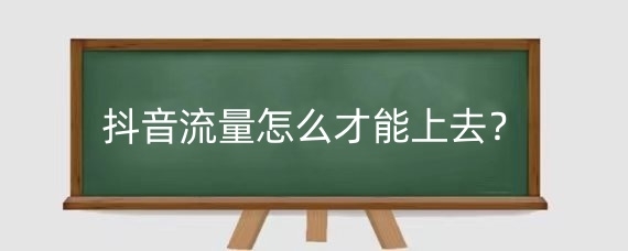 抖音流量怎么才能上去？抖音涨流量技巧是什么？
